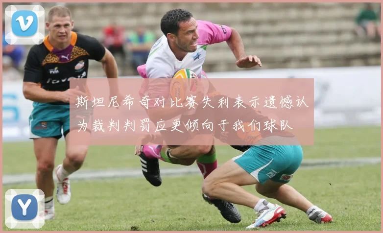 斯坦尼希奇对比赛失利表示遗憾认为裁判判罚应更倾向于我们球队
