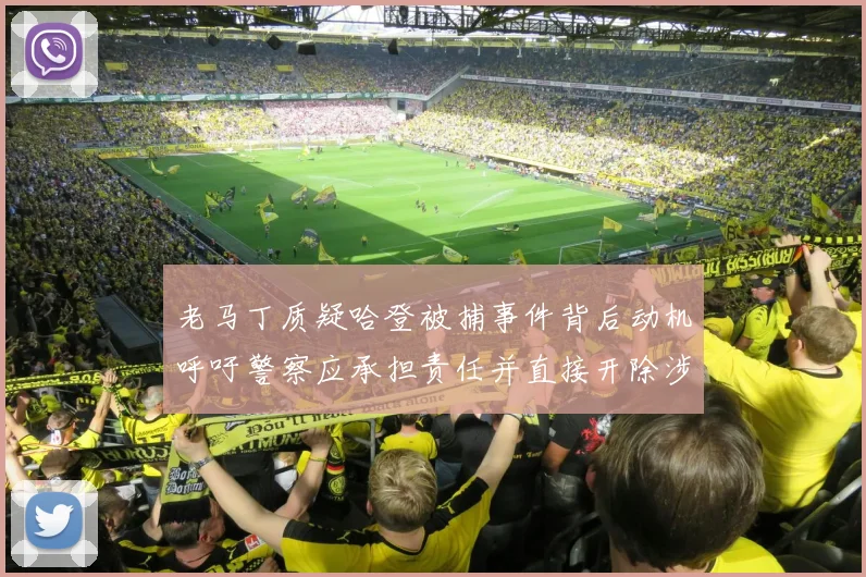 老马丁质疑哈登被捕事件背后动机呼吁警察应承担责任并直接开除涉事人员