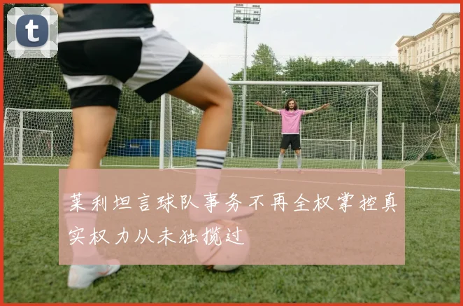 莱利坦言球队事务不再全权掌控真实权力从未独揽过