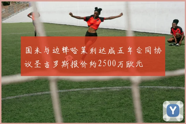 国米与边锋哈莱利达成五年合同协议圣吉罗斯报价约2500万欧元